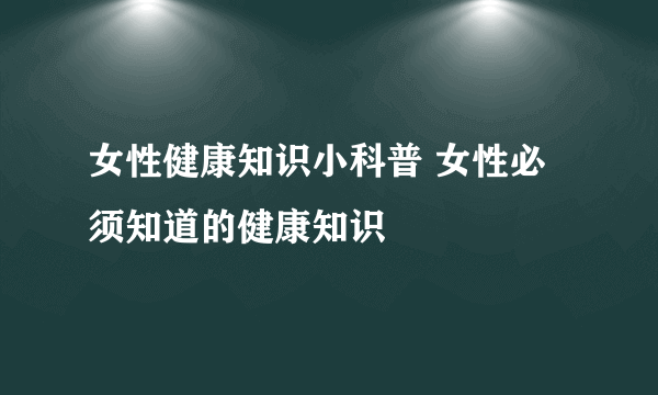 女性健康知识小科普 女性必须知道的健康知识