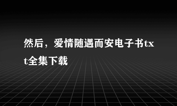 然后，爱情随遇而安电子书txt全集下载