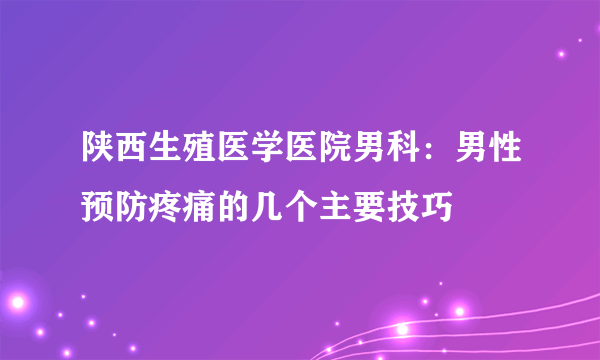 陕西生殖医学医院男科：男性预防疼痛的几个主要技巧