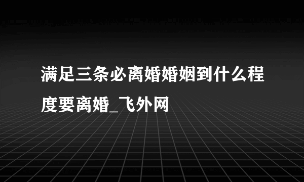 满足三条必离婚婚姻到什么程度要离婚_飞外网