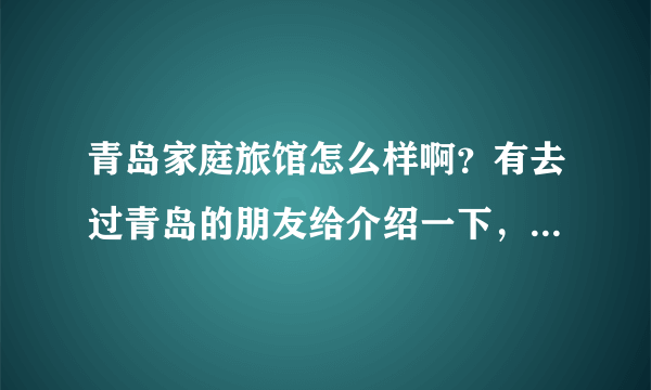 青岛家庭旅馆怎么样啊？有去过青岛的朋友给介绍一下，价位是多少？我和女朋友7月份要去，谢谢各位了？