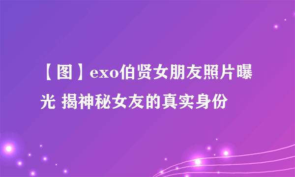 【图】exo伯贤女朋友照片曝光 揭神秘女友的真实身份