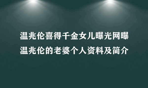 温兆伦喜得千金女儿曝光网曝温兆伦的老婆个人资料及简介