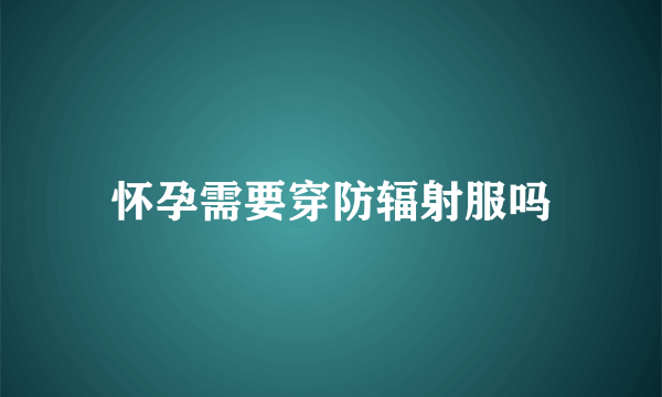 怀孕需要穿防辐射服吗