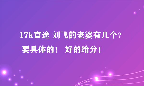 17k官途 刘飞的老婆有几个？ 要具体的！ 好的给分！