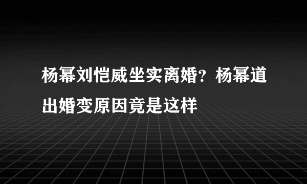 杨幂刘恺威坐实离婚？杨幂道出婚变原因竟是这样