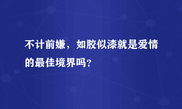 不计前嫌，如胶似漆就是爱情的最佳境界吗？