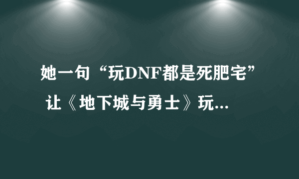 她一句“玩DNF都是死肥宅” 让《地下城与勇士》玩家集体高潮