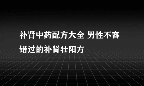 补肾中药配方大全 男性不容错过的补肾壮阳方