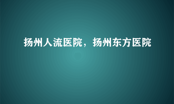 扬州人流医院，扬州东方医院