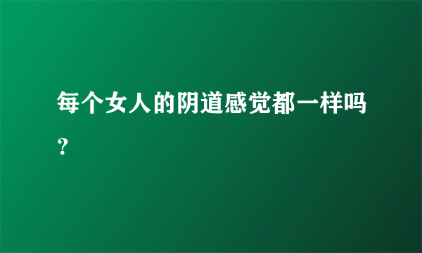 每个女人的阴道感觉都一样吗？