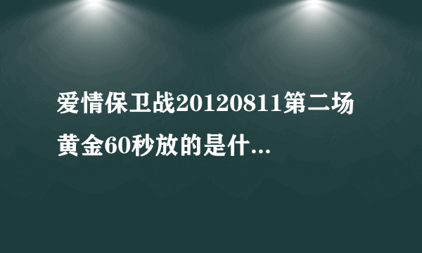 爱情保卫战20120811第二场黄金60秒放的是什么音乐 歌词中大概有 是你是你…就算给