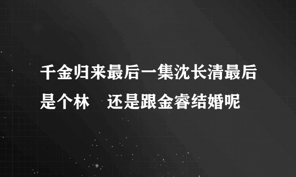 千金归来最后一集沈长清最后是个林晧还是跟金睿结婚呢