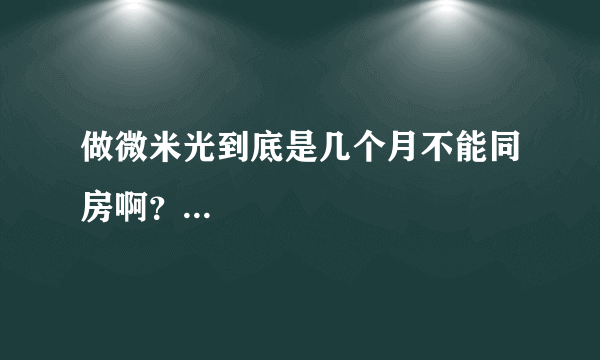 做微米光到底是几个月不能同房啊？...