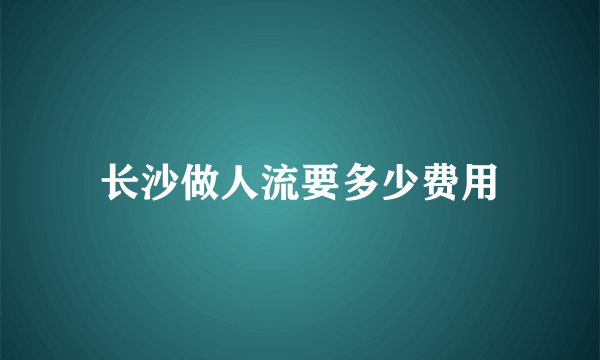 长沙做人流要多少费用