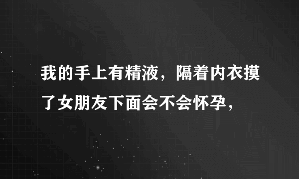 我的手上有精液，隔着内衣摸了女朋友下面会不会怀孕，