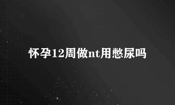 怀孕12周做nt用憋尿吗