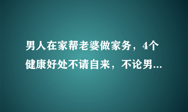 男人在家帮老婆做家务，4个健康好处不请自来，不论男女值得一看