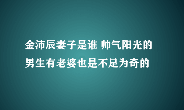 金沛辰妻子是谁 帅气阳光的男生有老婆也是不足为奇的