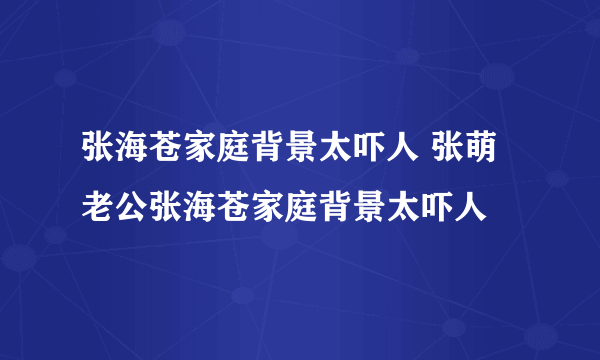 张海苍家庭背景太吓人 张萌老公张海苍家庭背景太吓人