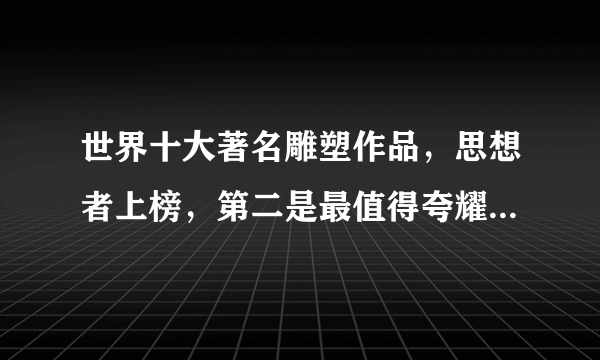 世界十大著名雕塑作品，思想者上榜，第二是最值得夸耀的男性螺体雕