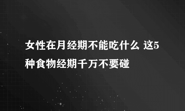 女性在月经期不能吃什么 这5种食物经期千万不要碰