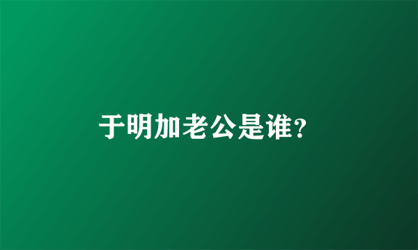 于明加老公是谁？