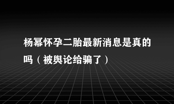 杨幂怀孕二胎最新消息是真的吗（被舆论给骗了）