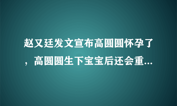 赵又廷发文宣布高圆圆怀孕了，高圆圆生下宝宝后还会重回娱乐圈吗？