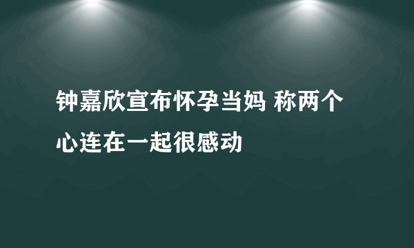 钟嘉欣宣布怀孕当妈 称两个心连在一起很感动