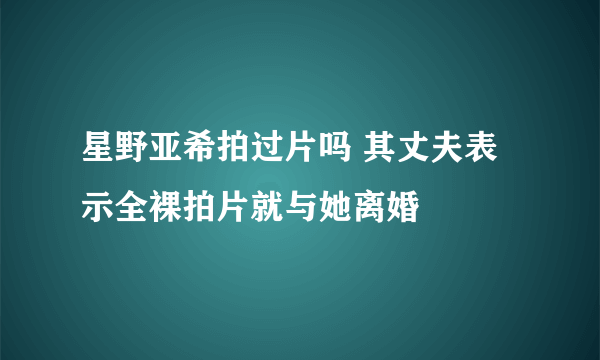 星野亚希拍过片吗 其丈夫表示全裸拍片就与她离婚