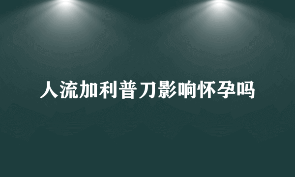 人流加利普刀影响怀孕吗