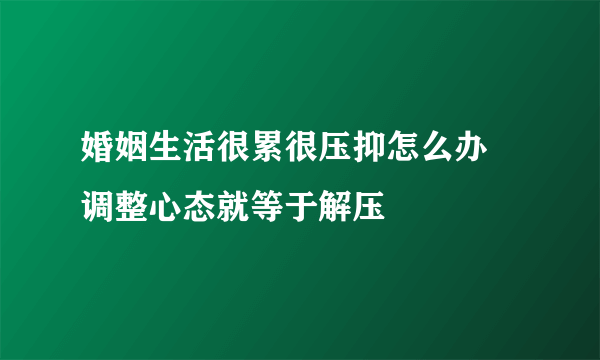 婚姻生活很累很压抑怎么办 调整心态就等于解压