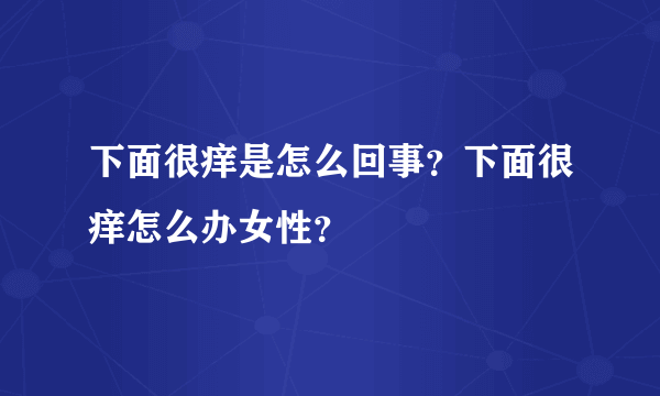 下面很痒是怎么回事？下面很痒怎么办女性？