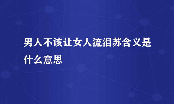 男人不该让女人流泪苏含义是什么意思