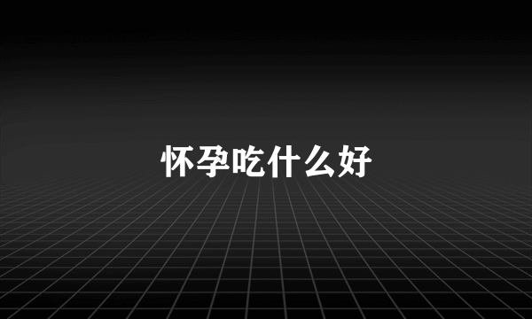 怀孕吃什么好