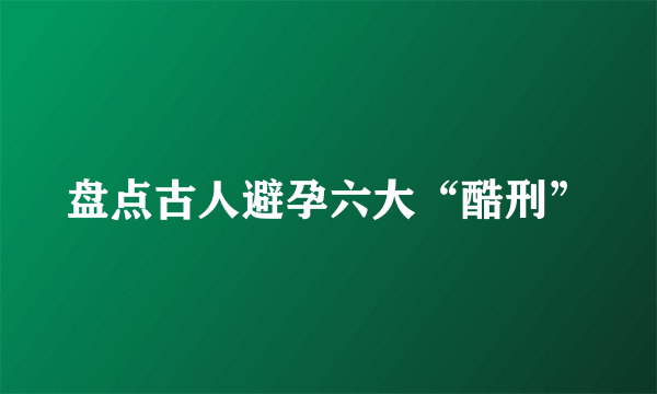 盘点古人避孕六大“酷刑”