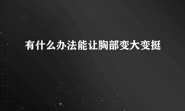 有什么办法能让胸部变大变挺