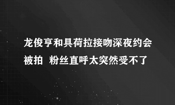 龙俊亨和具荷拉接吻深夜约会被拍  粉丝直呼太突然受不了