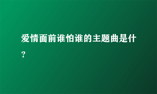 爱情面前谁怕谁的主题曲是什？