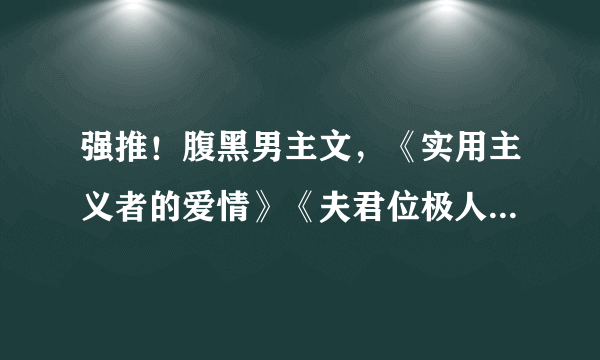 强推！腹黑男主文，《实用主义者的爱情》《夫君位极人臣后》超赞