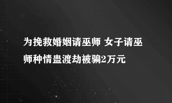 为挽救婚姻请巫师 女子请巫师种情蛊渡劫被骗2万元