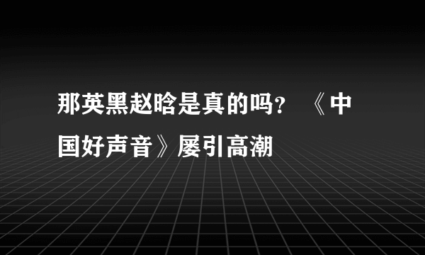 那英黑赵晗是真的吗？ 《中国好声音》屡引高潮