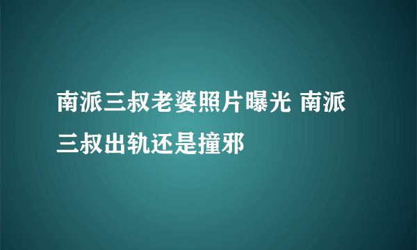 南派三叔老婆照片曝光 南派三叔出轨还是撞邪