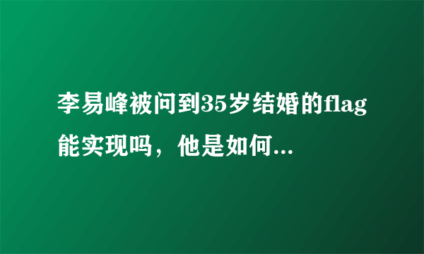 李易峰被问到35岁结婚的flag能实现吗，他是如何回应的？