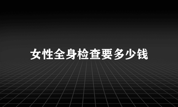 女性全身检查要多少钱