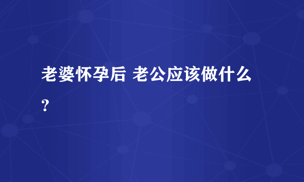 老婆怀孕后 老公应该做什么？