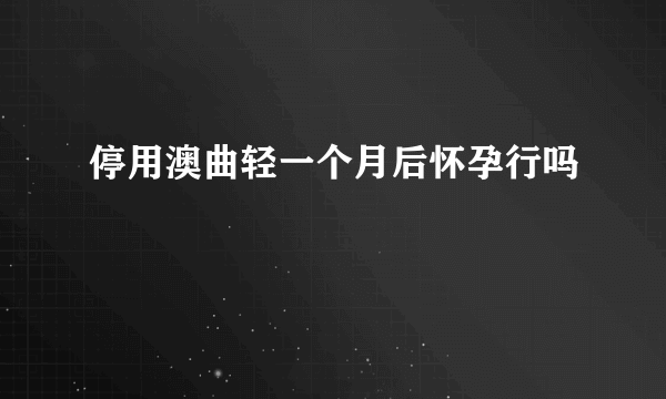 停用澳曲轻一个月后怀孕行吗