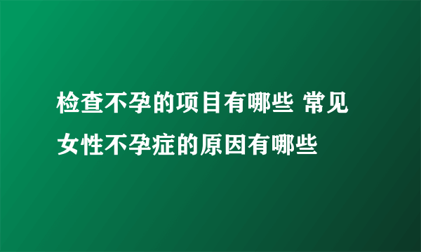 检查不孕的项目有哪些 常见女性不孕症的原因有哪些