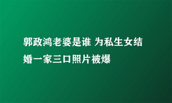 郭政鸿老婆是谁 为私生女结婚一家三口照片被爆